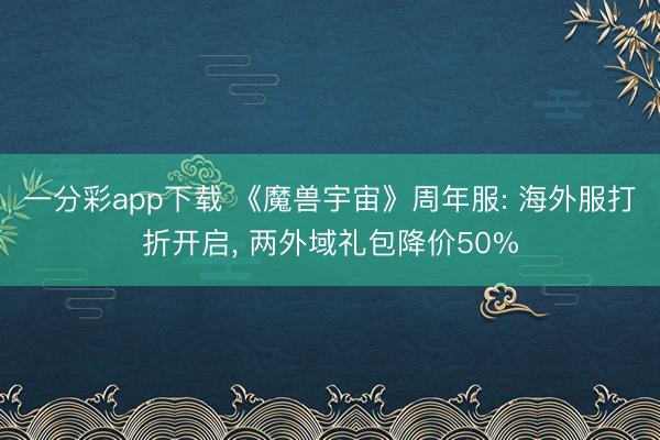一分彩app下载 《魔兽宇宙》周年服: 海外服打折开启， 两外域礼包降价50%