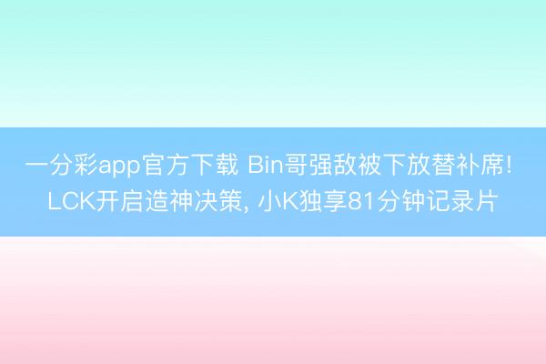 一分彩app官方下载 Bin哥强敌被下放替补席! LCK开启造神决策， 小K独享81分钟记录片