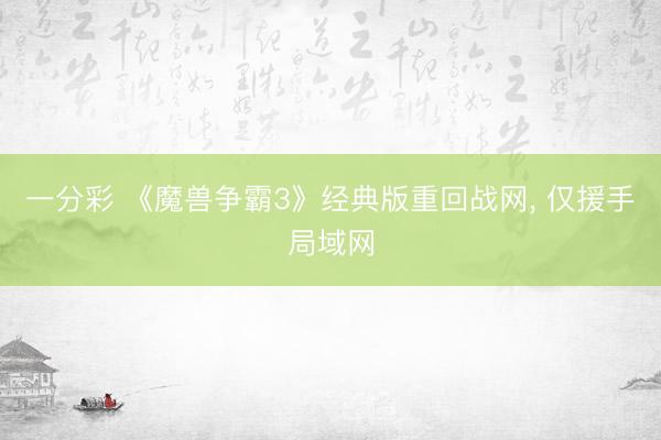 一分彩 《魔兽争霸3》经典版重回战网， 仅援手局域网