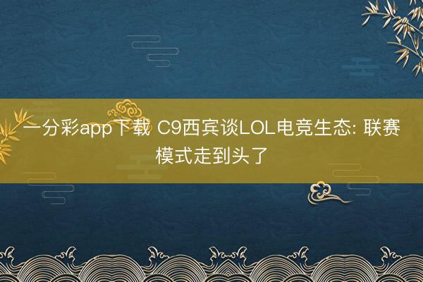 一分彩app下载 C9西宾谈LOL电竞生态: 联赛模式走到头了