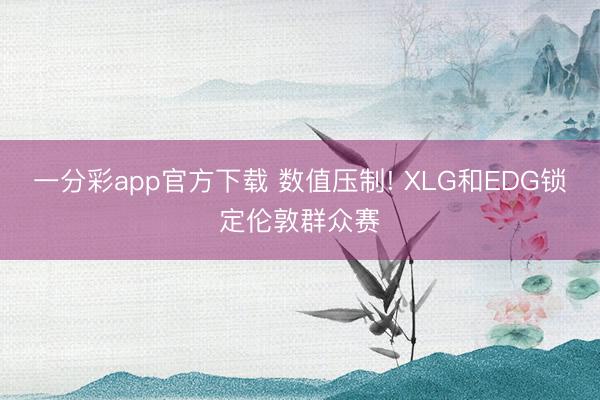 一分彩app官方下载 数值压制! XLG和EDG锁定伦敦群众赛