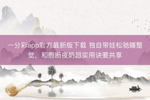 一分彩app官方最新版下载 独自带娃松驰睡整觉，和煦断夜奶超实用诀要共享