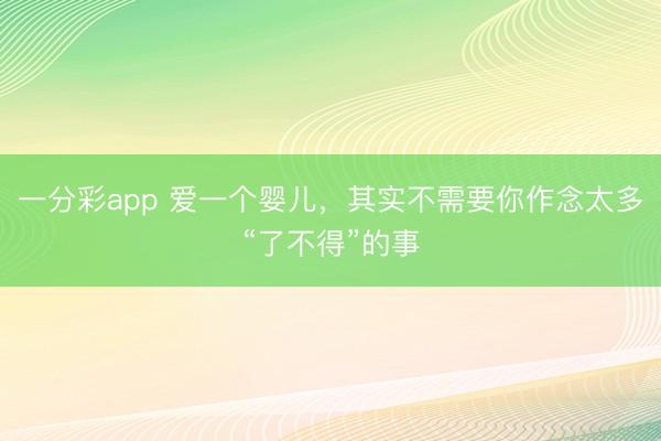 一分彩app 爱一个婴儿，其实不需要你作念太多“了不得”的事