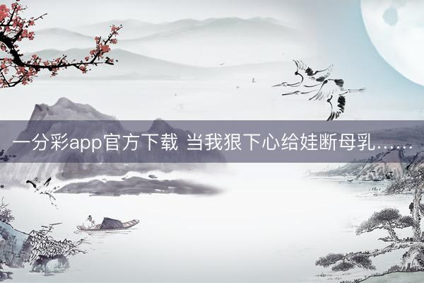 一分彩app官方下载 当我狠下心给娃断母乳……