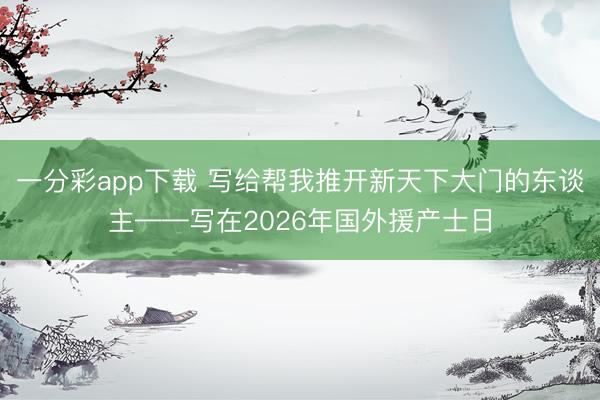 一分彩app下载 写给帮我推开新天下大门的东谈主——写在2026年国外援产士日