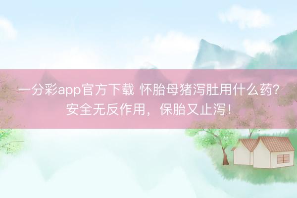 一分彩app官方下载 怀胎母猪泻肚用什么药？安全无反作用，保胎又止泻！
