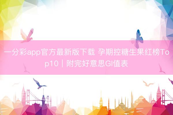 一分彩app官方最新版下载 孕期控糖生果红榜Top10｜附完好意思GI值表