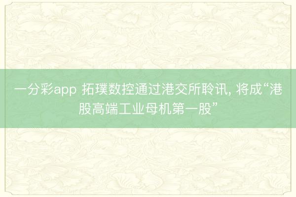 一分彩app 拓璞数控通过港交所聆讯， 将成“港股高端工业母机第一股”