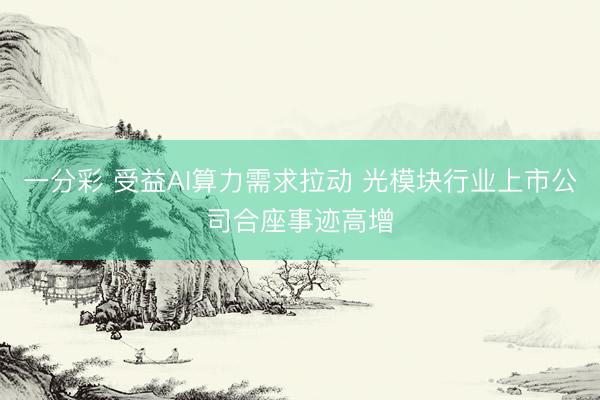 一分彩 受益AI算力需求拉动 光模块行业上市公司合座事迹高增