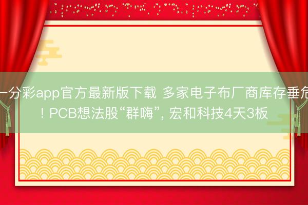 一分彩app官方最新版下载 多家电子布厂商库存垂危! PCB想法股“群嗨”， 宏和科技4天3板