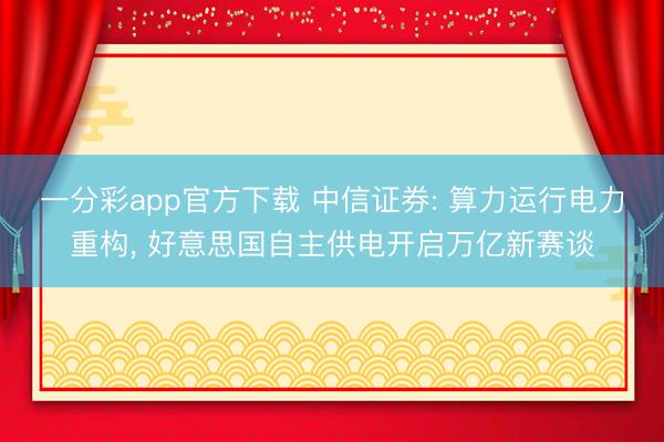 一分彩app官方下载 中信证券: 算力运行电力重构， 好意思国自主供电开启万亿新赛谈
