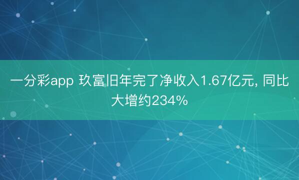 一分彩app 玖富旧年完了净收入1.67亿元， 同比大增约234%