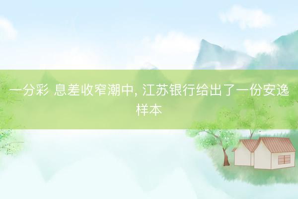 一分彩 息差收窄潮中， 江苏银行给出了一份安逸样本
