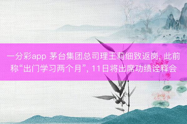 一分彩app 茅台集团总司理王莉细致返岗， 此前称“出门学习两个月”， 11日将出席功绩诠释会