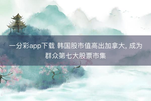 一分彩app下载 韩国股市值高出加拿大， 成为群众第七大股票市集