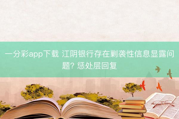 一分彩app下载 江阴银行存在剿袭性信息显露问题? 惩处层回复