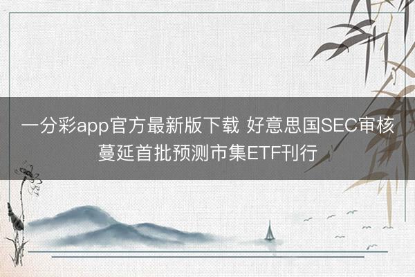 一分彩app官方最新版下载 好意思国SEC审核蔓延首批预测市集ETF刊行