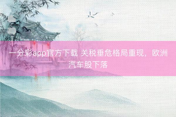 一分彩app官方下载 关税垂危格局重现，欧洲汽车股下落
