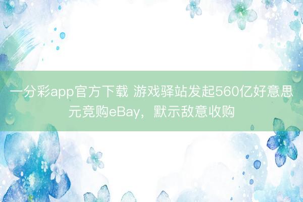 一分彩app官方下载 游戏驿站发起560亿好意思元竞购eBay，默示敌意收购