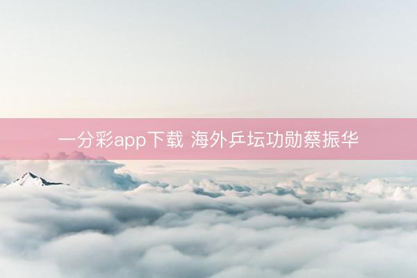一分彩app下载 海外乒坛功勋蔡振华