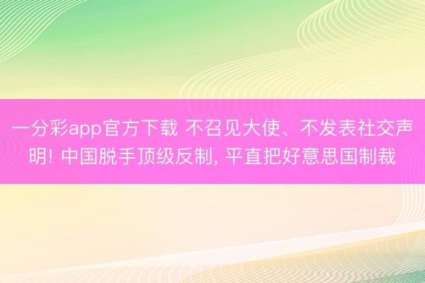 一分彩app官方下载 不召见大使、不发表社交声明! 中国脱手顶级反制, 平直把好意思国制裁