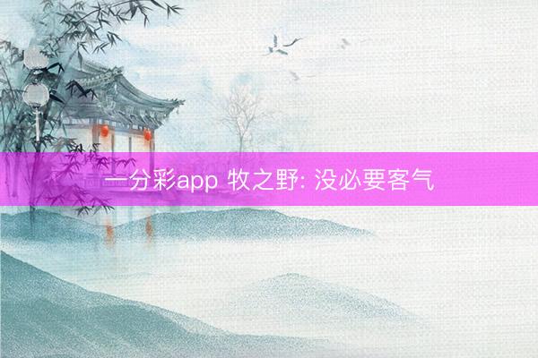 一分彩app 牧之野: 没必要客气