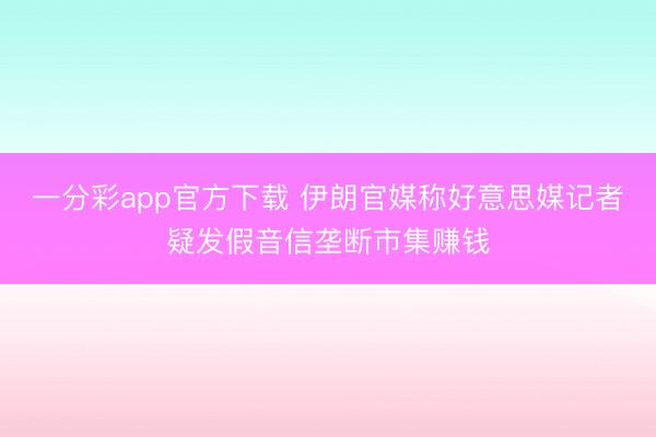 一分彩app官方下载 伊朗官媒称好意思媒记者疑发假音信垄断市集赚钱