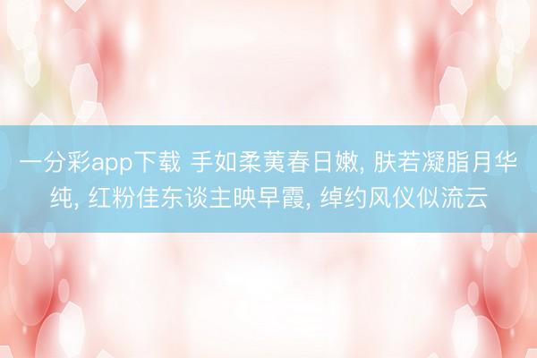 一分彩app下载 手如柔荑春日嫩， 肤若凝脂月华纯， 红粉佳东谈主映早霞， 绰约风仪似流云