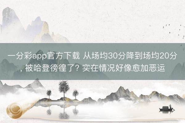 一分彩app官方下载 从场均30分降到场均20分, 被哈登徬徨了? 实在情况好像愈加恶运