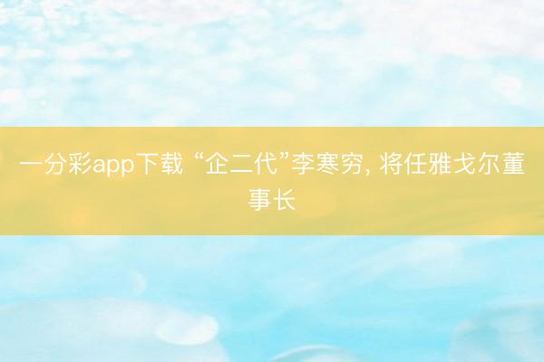 一分彩app下载 “企二代”李寒穷, 将任雅戈尔董事长