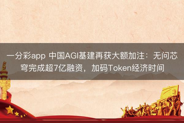 一分彩app 中国AGI基建再获大额加注：无问芯穹完成超7亿融资，加码Token经济时间