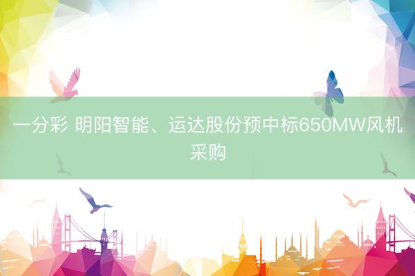 一分彩 明阳智能、运达股份预中标650MW风机采购