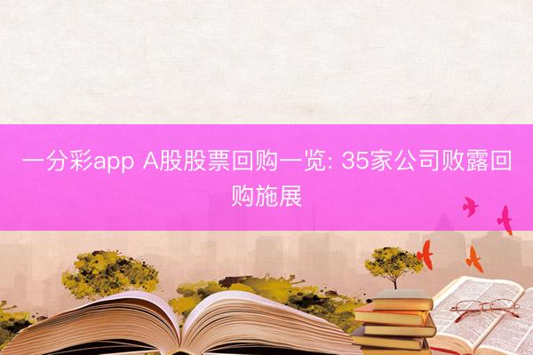 一分彩app A股股票回购一览: 35家公司败露回购施展