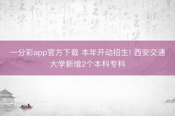 一分彩app官方下载 本年开动招生! 西安交通大学新增2个本科专科