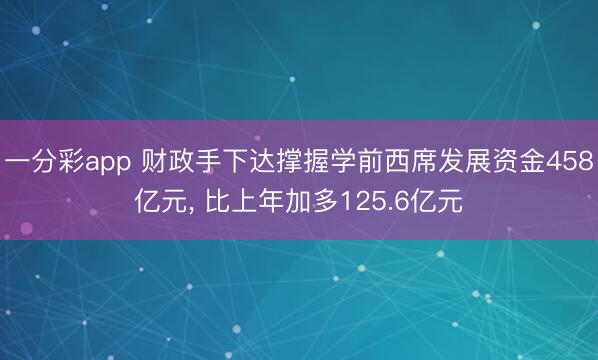 一分彩app 财政手下达撑握学前西席发展资金458亿元, 比上年加多125.6亿元