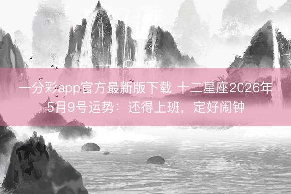 一分彩app官方最新版下载 十二星座2026年5月9号运势：还得上班，定好闹钟