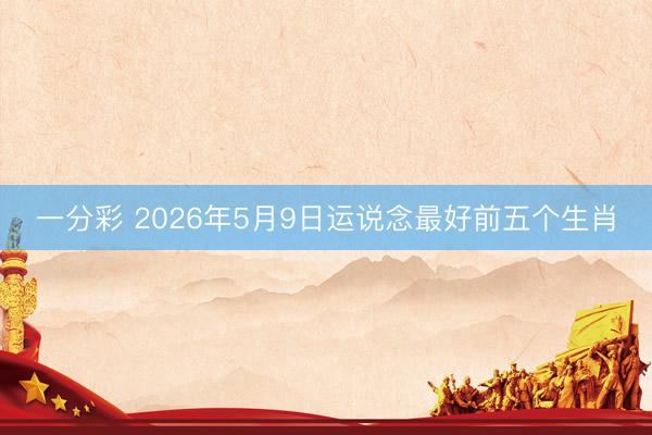 一分彩 2026年5月9日运说念最好前五个生肖