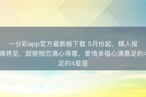 一分彩app官方最新版下载 5月份起，媒人报喜良缘将至，甜密相恋满心得意，爱情幸福心满意足的4星座